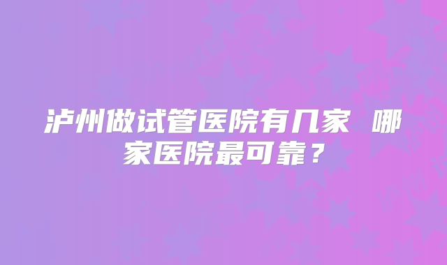 泸州做试管医院有几家 哪家医院最可靠？