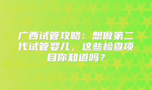 广西试管攻略：想做第二代试管婴儿，这些检查项目你知道吗？