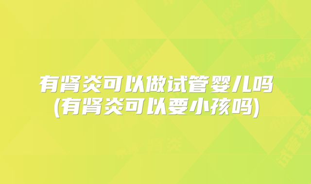 有肾炎可以做试管婴儿吗(有肾炎可以要小孩吗)