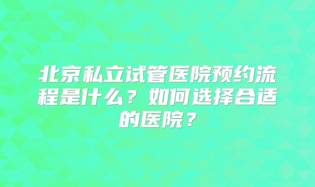 北京私立试管医院预约流程是什么?如何选择合适的医院?