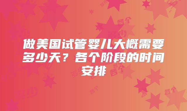 做美国试管婴儿大概需要多少天？各个阶段的时间安排