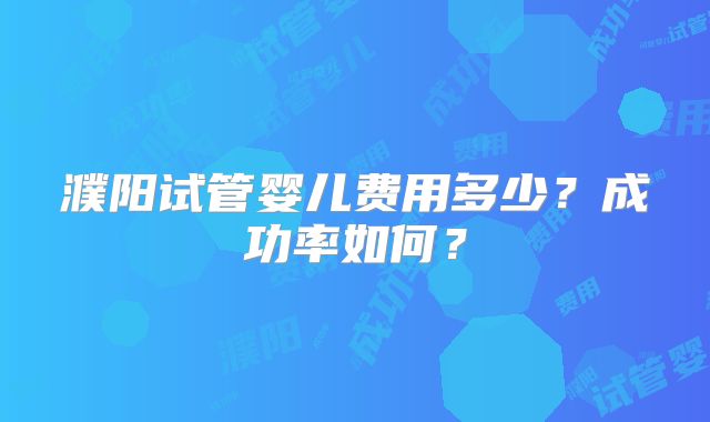 濮阳试管婴儿费用多少?成功率如何?