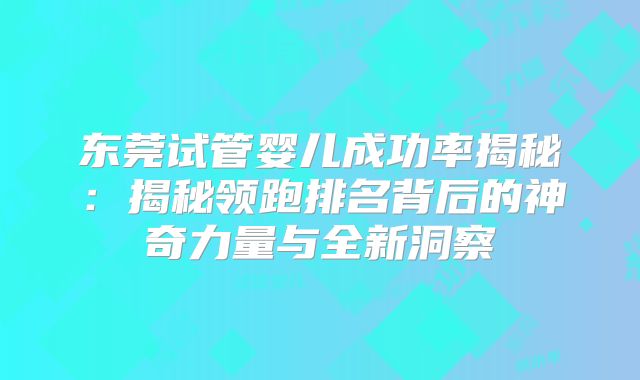 东莞试管婴儿成功率揭秘:揭秘领跑排名背后的神奇力量与全新洞察