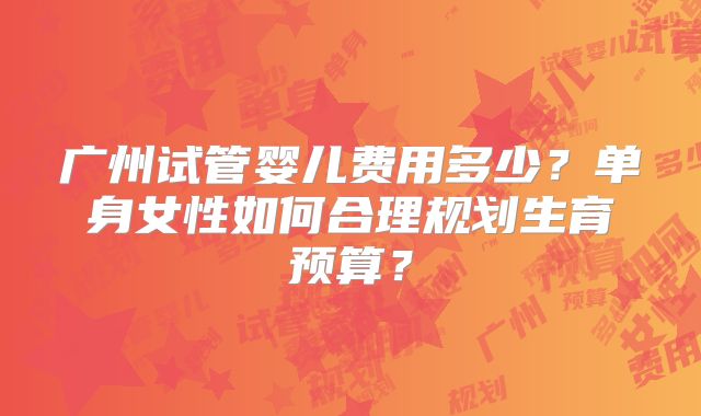 广州试管婴儿费用多少？单身女性如何合理规划生育预算？