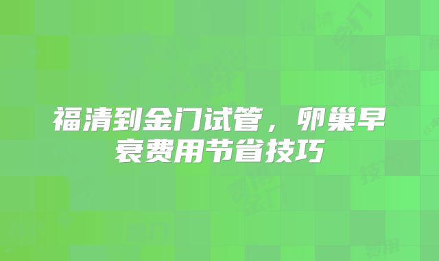 福清到金门试管,卵巢早衰费用节省技巧