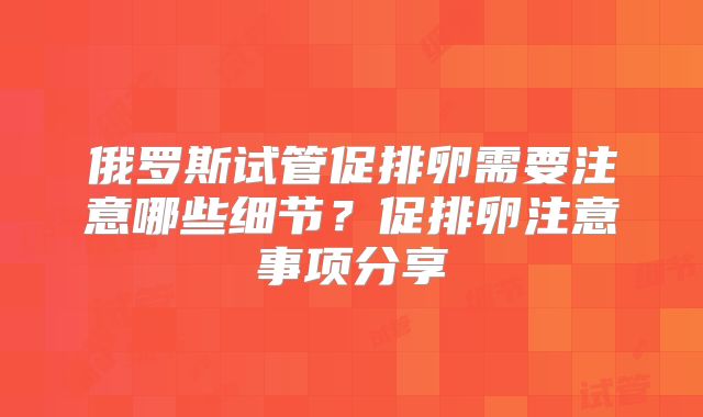 俄罗斯试管促排卵需要注意哪些细节？促排卵注意事项分享
