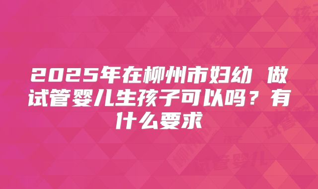 2025年在柳州市妇幼 做试管婴儿生孩子可以吗？有什么要求