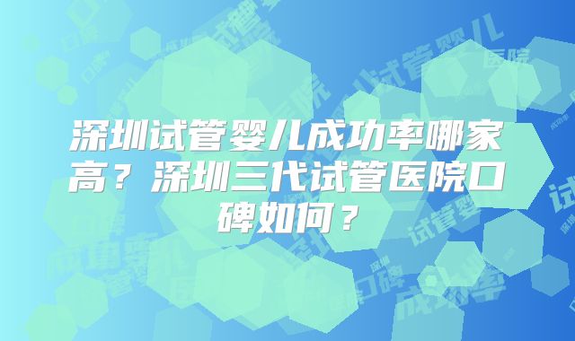 深圳试管婴儿成功率哪家高?深圳三代试管医院口碑如何?