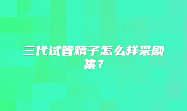 三代试管精子怎么样采剧集?