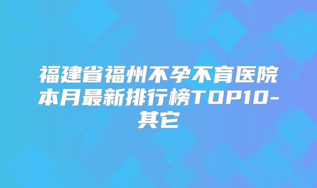 福建省福州不孕不育医院本月最新排行榜TOP10-其它