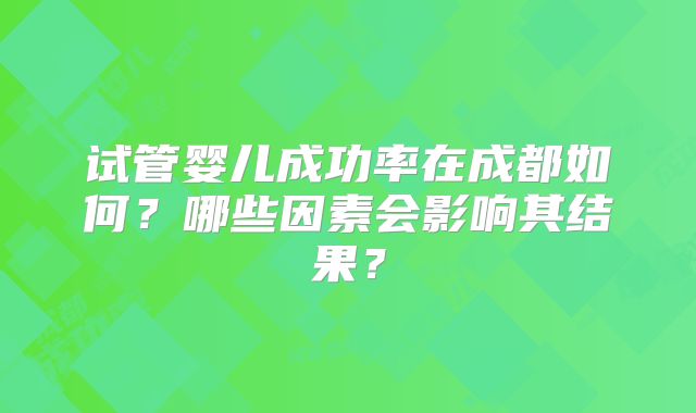 试管婴儿成功率在成都如何?哪些因素会影响其结果?