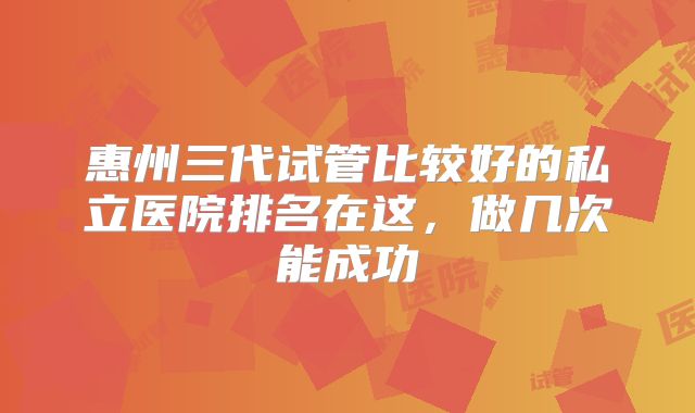 惠州三代试管比较好的私立医院排名在这,做几次能成功