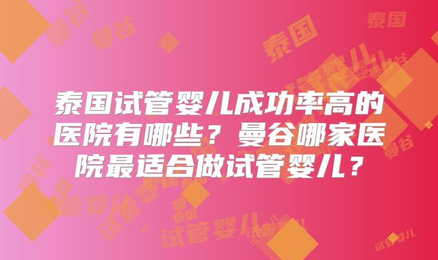 泰国试管婴儿成功率高的医院有哪些？曼谷哪家医院最适合做试管婴儿？