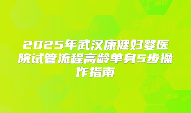 2025年武汉康健妇婴医院试管流程高龄单身5步操作指南