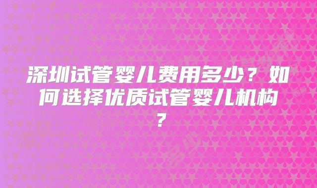 深圳试管婴儿费用多少?如何选择优质试管婴儿机构?