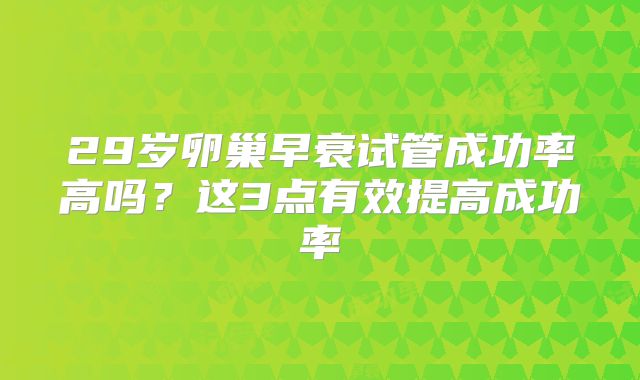 29岁卵巢早衰试管成功率高吗?这3点有效提高成功率