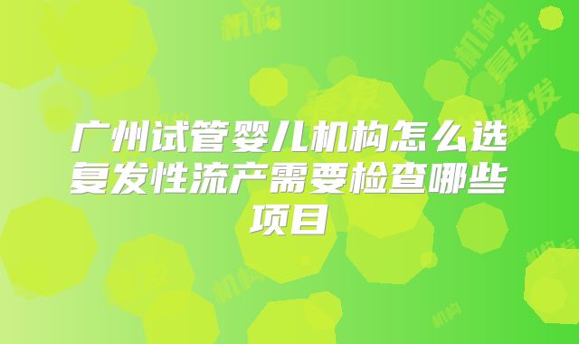 广州试管婴儿机构怎么选复发性流产需要检查哪些项目