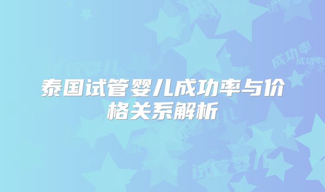 泰国试管婴儿成功率与价格关系解析