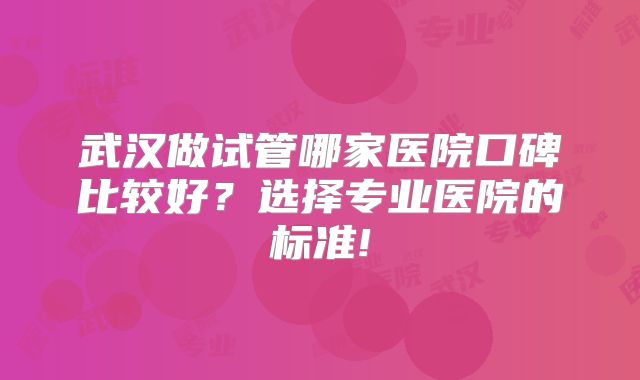 武汉做试管哪家医院口碑比较好？选择专业医院的标准!