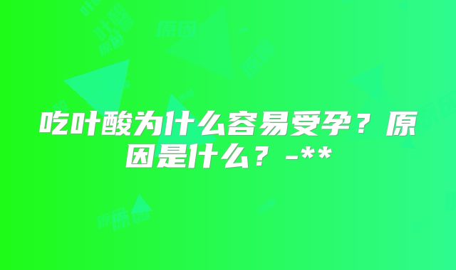 吃叶酸为什么容易受孕?原因是什么?-**