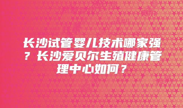 长沙试管婴儿技术哪家强？长沙爱贝尔生殖健康管理中心如何？
