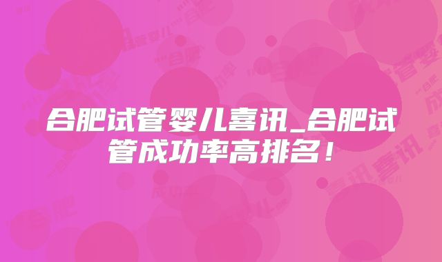 合肥试管婴儿喜讯_合肥试管成功率高排名!