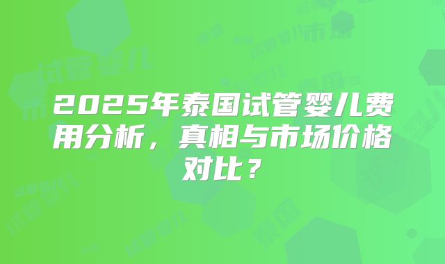 2025年泰国试管婴儿费用分析,真相与市场价格对比?