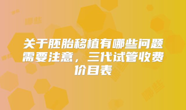 关于胚胎移植有哪些问题需要注意，三代试管收费价目表