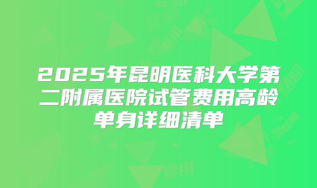 2025年昆明医科大学第二附属医院试管费用高龄单身详细清单