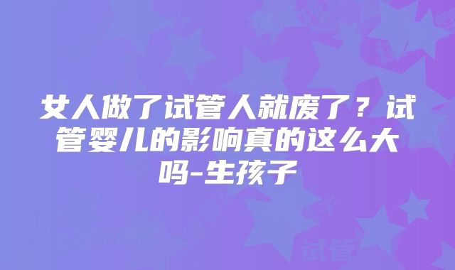 女人做了试管人就废了?试管婴儿的影响真的这么大吗-生孩子