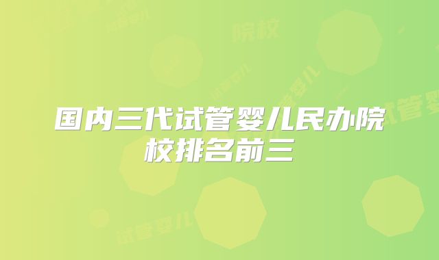 国内三代试管婴儿民办院校排名前三