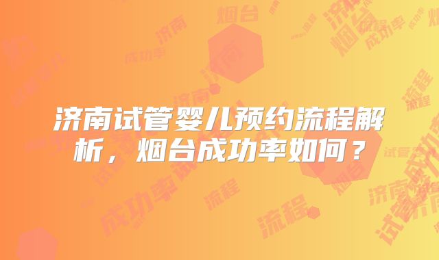 济南试管婴儿预约流程解析，烟台成功率如何？