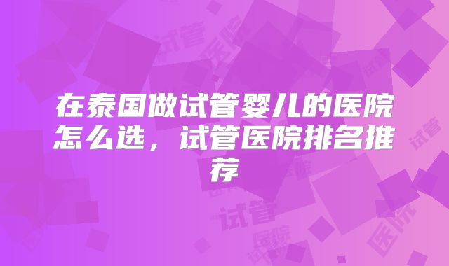 在泰国做试管婴儿的医院怎么选，试管医院排名推荐