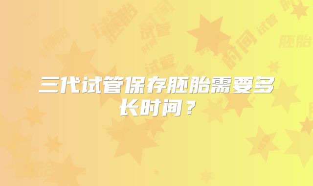 三代试管保存胚胎需要多长时间?