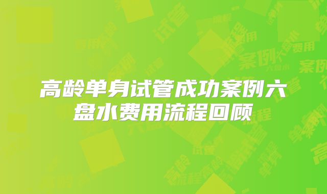 高龄单身试管成功案例六盘水费用流程回顾
