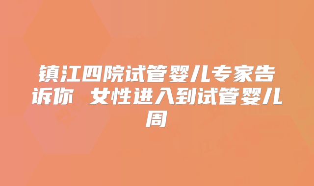 镇江四院试管婴儿专家告诉你 女性进入到试管婴儿周