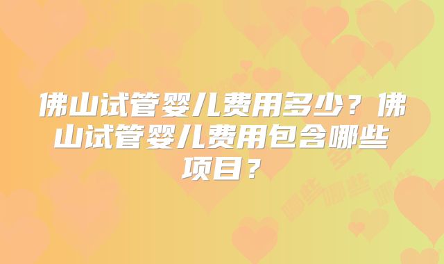 佛山试管婴儿费用多少?佛山试管婴儿费用包含哪些项目?