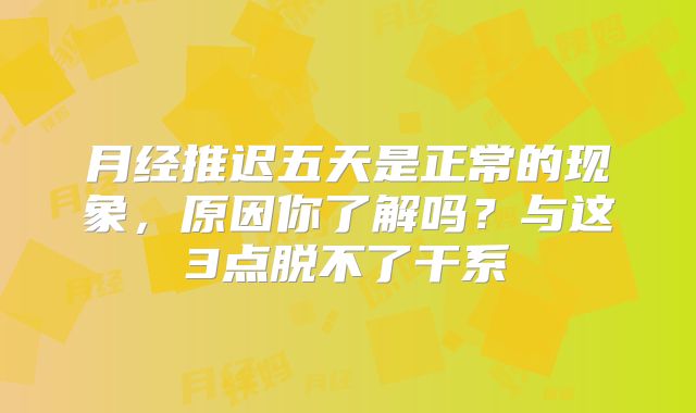 月经推迟五天是正常的现象，原因你了解吗？与这3点脱不了干系