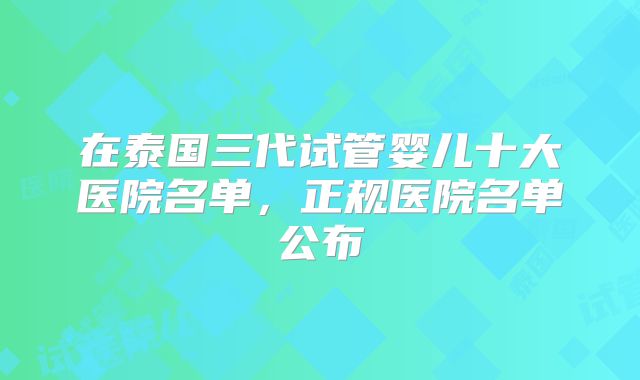 在泰国三代试管婴儿十大医院名单,正规医院名单公布