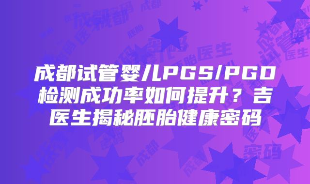 成都试管婴儿PGS/PGD检测成功率如何提升?吉医生揭秘胚胎健康密码