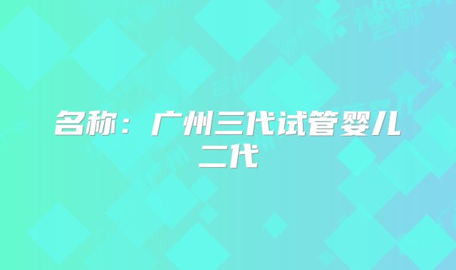 名称:广州三代试管婴儿二代