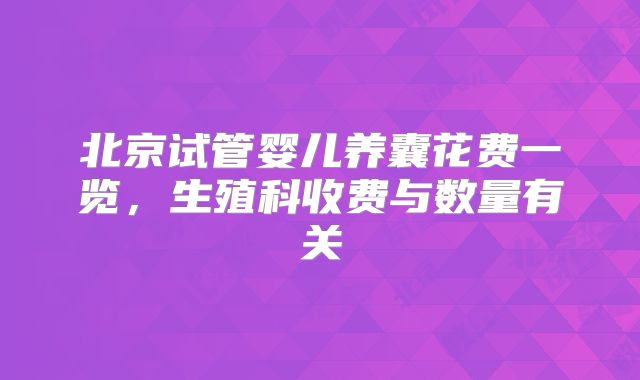 北京试管婴儿养囊花费一览,生殖科收费与数量有关