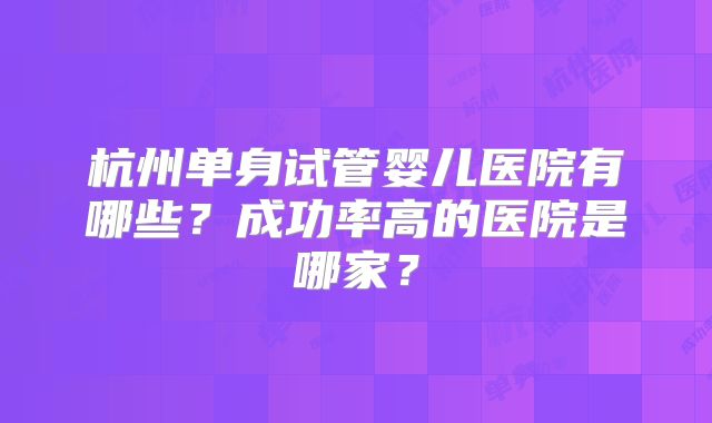 杭州单身试管婴儿医院有哪些？成功率高的医院是哪家？