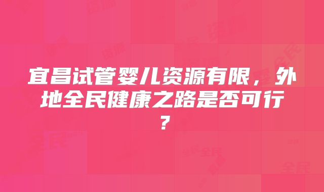宜昌试管婴儿资源有限，外地全民健康之路是否可行？