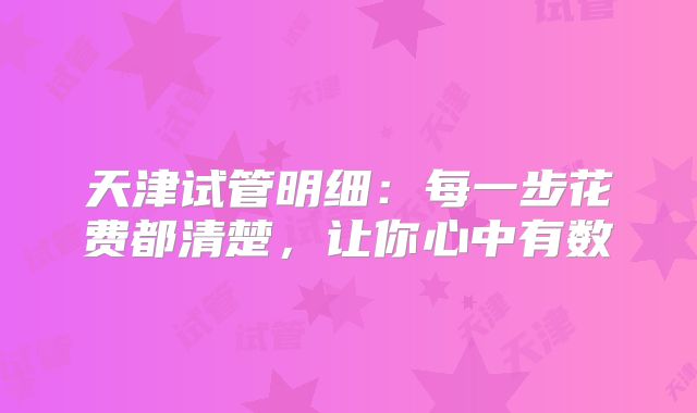 天津试管明细：每一步花费都清楚，让你心中有数