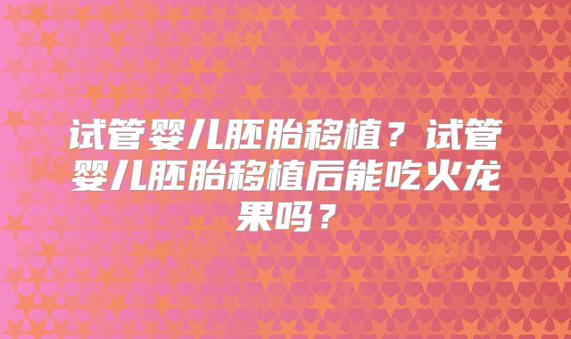 试管婴儿胚胎移植?试管婴儿胚胎移植后能吃火龙果吗?
