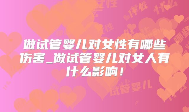 做试管婴儿对女性有哪些伤害_做试管婴儿对女人有什么影响！