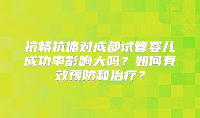 抗精抗体对成都试管婴儿成功率影响大吗？如何有效预防和治疗？