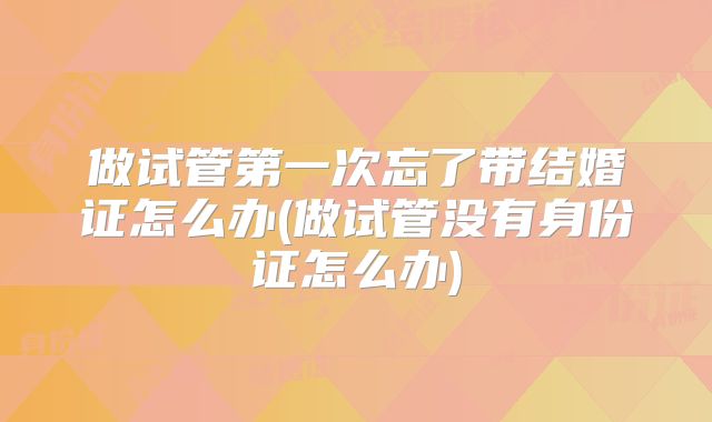 做试管第一次忘了带结婚证怎么办(做试管没有身份证怎么办)