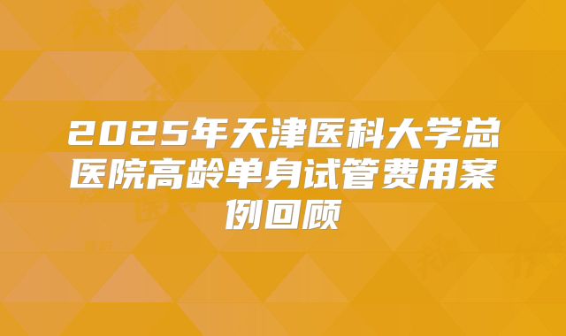 2025年天津医科大学总医院高龄单身试管费用案例回顾